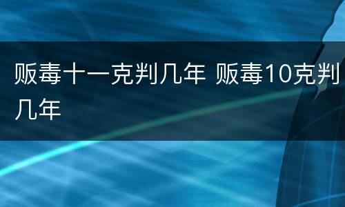 贩毒十一克判几年 贩毒10克判几年