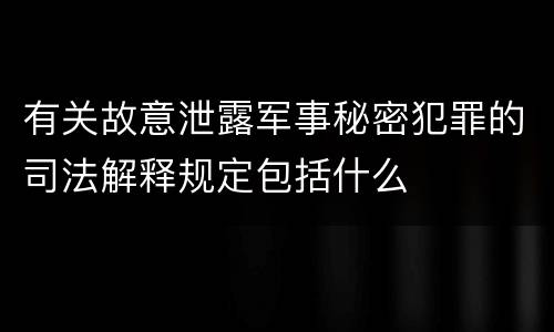 有关故意泄露军事秘密犯罪的司法解释规定包括什么