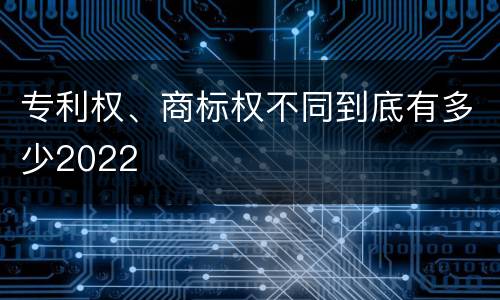 专利权、商标权不同到底有多少2022