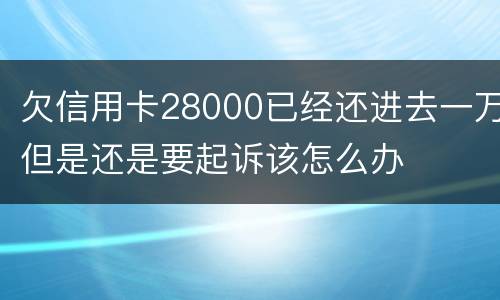 欠信用卡28000已经还进去一万但是还是要起诉该怎么办