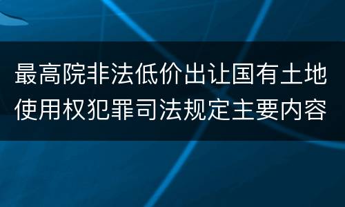 最高院非法低价出让国有土地使用权犯罪司法规定主要内容包括什么