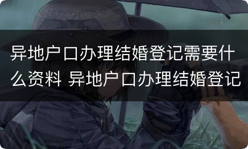 异地户口办理结婚登记需要什么资料 异地户口办理结婚登记需要什么资料和手续