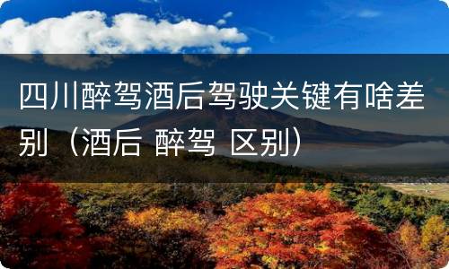 四川醉驾酒后驾驶关键有啥差别（酒后 醉驾 区别）