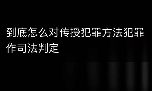 到底怎么对传授犯罪方法犯罪作司法判定
