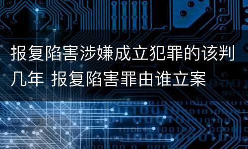 报复陷害涉嫌成立犯罪的该判几年 报复陷害罪由谁立案