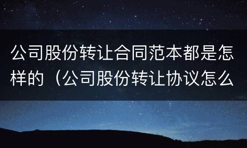 公司股份转让合同范本都是怎样的(公司股份转让协议怎么写有效)