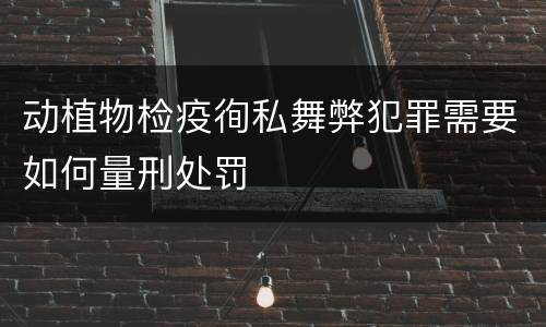 动植物检疫徇私舞弊犯罪需要如何量刑处罚