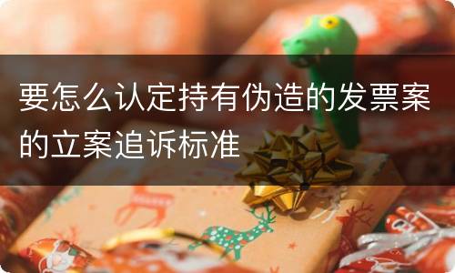 要怎么认定持有伪造的发票案的立案追诉标准