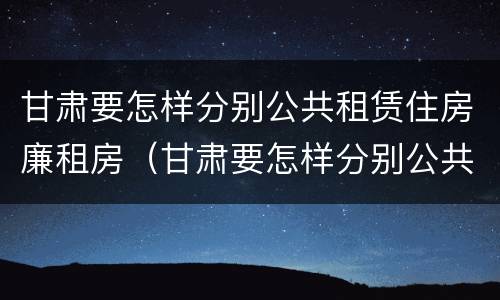 甘肃要怎样分别公共租赁住房廉租房（甘肃要怎样分别公共租赁住房廉租房的真假）