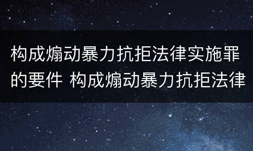 构成煽动暴力抗拒法律实施罪的要件 构成煽动暴力抗拒法律实施罪的要件是
