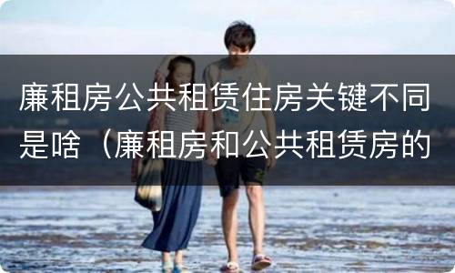 廉租房公共租赁住房关键不同是啥（廉租房和公共租赁房的区别）