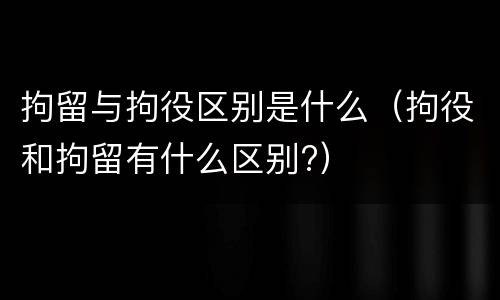 拘留与拘役区别是什么（拘役和拘留有什么区别?）