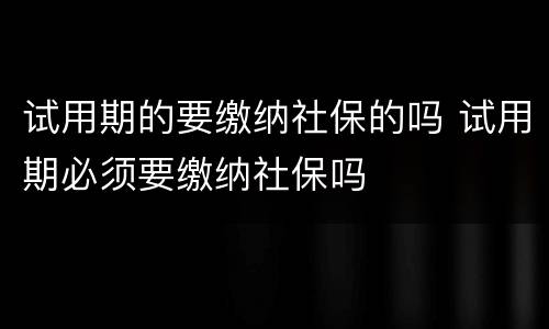 试用期的要缴纳社保的吗 试用期必须要缴纳社保吗