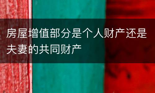 房屋增值部分是个人财产还是夫妻的共同财产