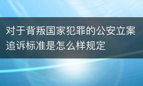 对于背叛国家犯罪的公安立案追诉标准是怎么样规定