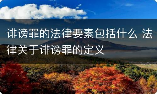 诽谤罪的法律要素包括什么 法律关于诽谤罪的定义