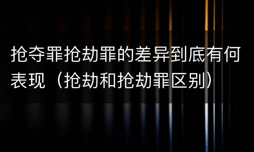 抢夺罪抢劫罪的差异到底有何表现（抢劫和抢劫罪区别）
