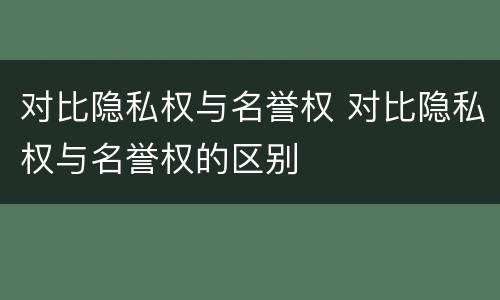 对比隐私权与名誉权 对比隐私权与名誉权的区别