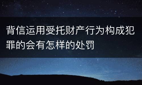 背信运用受托财产行为构成犯罪的会有怎样的处罚