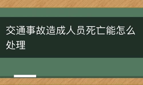 交通事故造成人员死亡能怎么处理