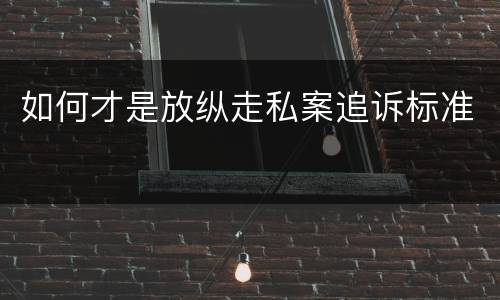 如何才是放纵走私案追诉标准