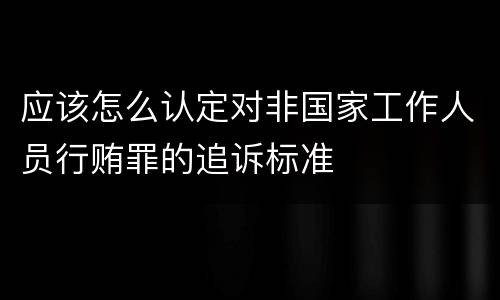 应该怎么认定对非国家工作人员行贿罪的追诉标准