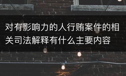 对有影响力的人行贿案件的相关司法解释有什么主要内容