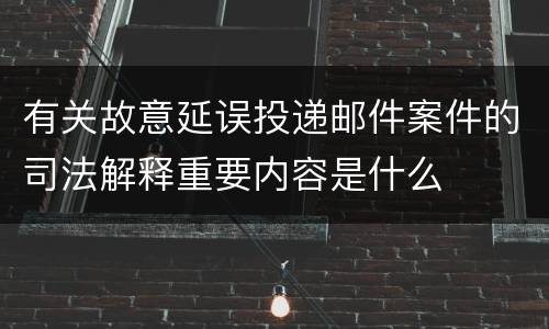 有关故意延误投递邮件案件的司法解释重要内容是什么