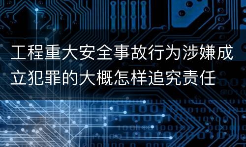 工程重大安全事故行为涉嫌成立犯罪的大概怎样追究责任