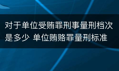 对于单位受贿罪刑事量刑档次是多少 单位贿赂罪量刑标准