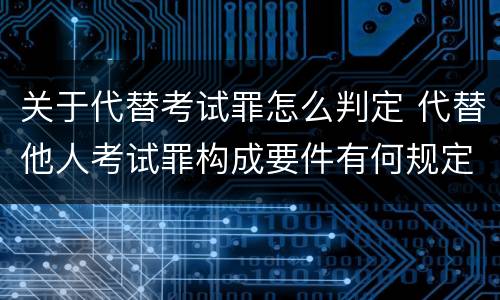 关于代替考试罪怎么判定 代替他人考试罪构成要件有何规定