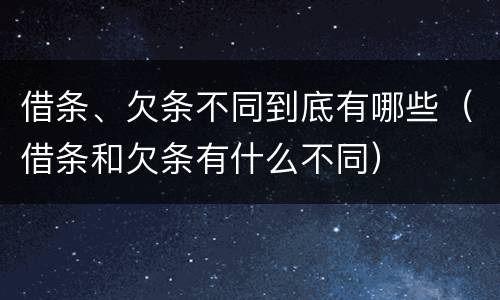 借条、欠条不同到底有哪些（借条和欠条有什么不同）