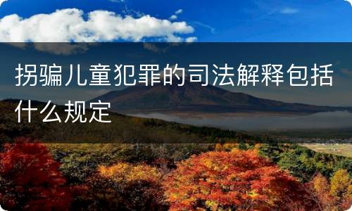拐骗儿童犯罪的司法解释包括什么规定