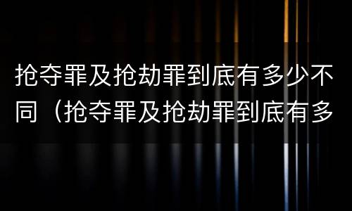 抢夺罪及抢劫罪到底有多少不同（抢夺罪及抢劫罪到底有多少不同处罚）