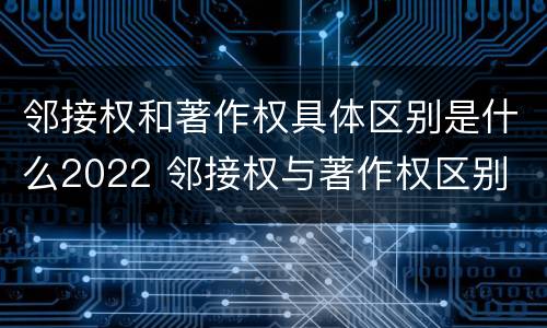 邻接权和著作权具体区别是什么2022 邻接权与著作权区别