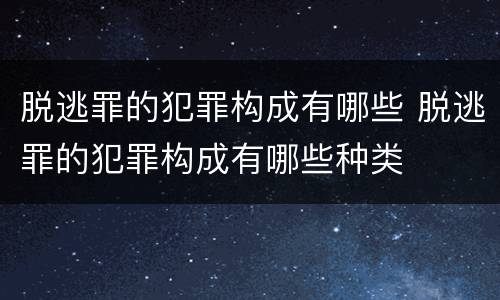 脱逃罪的犯罪构成有哪些 脱逃罪的犯罪构成有哪些种类
