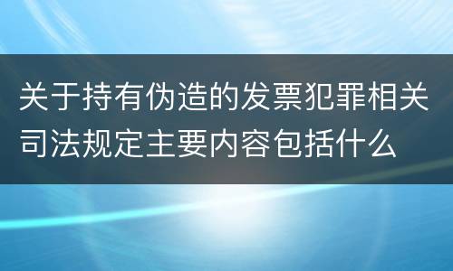 关于持有伪造的发票犯罪相关司法规定主要内容包括什么
