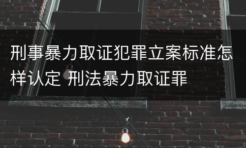 刑事暴力取证犯罪立案标准怎样认定 刑法暴力取证罪