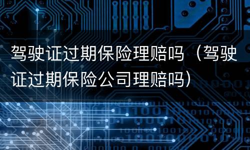 驾驶证过期保险理赔吗（驾驶证过期保险公司理赔吗）