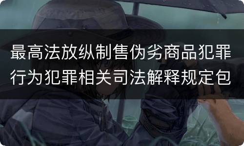 最高法放纵制售伪劣商品犯罪行为犯罪相关司法解释规定包括哪些主要内容