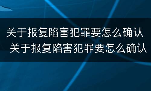 关于报复陷害犯罪要怎么确认 关于报复陷害犯罪要怎么确认呢