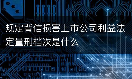 规定背信损害上市公司利益法定量刑档次是什么