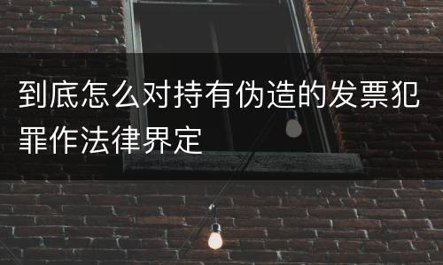 到底怎么对持有伪造的发票犯罪作法律界定