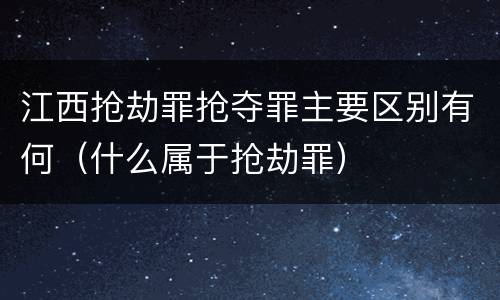 江西抢劫罪抢夺罪主要区别有何（什么属于抢劫罪）