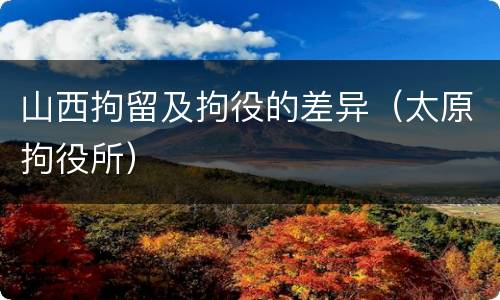 山西拘留及拘役的差异（太原拘役所）