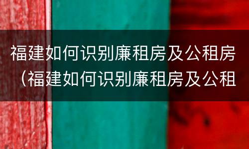 福建如何识别廉租房及公租房（福建如何识别廉租房及公租房信息）