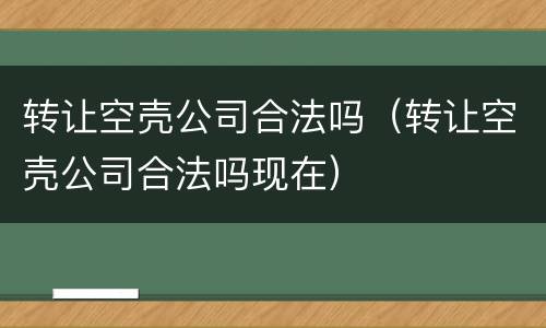 转让空壳公司合法吗（转让空壳公司合法吗现在）