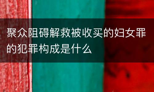 聚众阻碍解救被收买的妇女罪的犯罪构成是什么