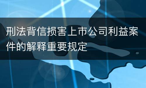 刑法背信损害上市公司利益案件的解释重要规定