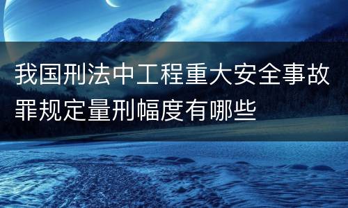 我国刑法中工程重大安全事故罪规定量刑幅度有哪些